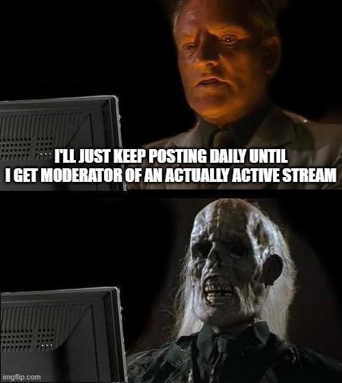 I'll Just Wait Here | I'LL JUST KEEP POSTING DAILY UNTIL I GET MODERATOR OF AN ACTUALLY ACTIVE STREAM | image tagged in memes,i'll just wait here | made w/ Imgflip meme maker