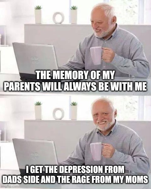 Hide the Pain Harold Meme | THE MEMORY OF MY PARENTS WILL ALWAYS BE WITH ME I GET THE DEPRESSION FROM DADS SIDE AND THE RAGE FROM MY MOMS | image tagged in memes,hide the pain harold | made w/ Imgflip meme maker