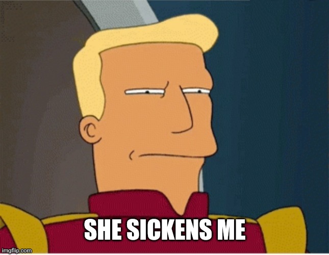 ZAPP BRANNIGAN SQUINT | SHE SICKENS ME | image tagged in zapp brannigan squint | made w/ Imgflip meme maker