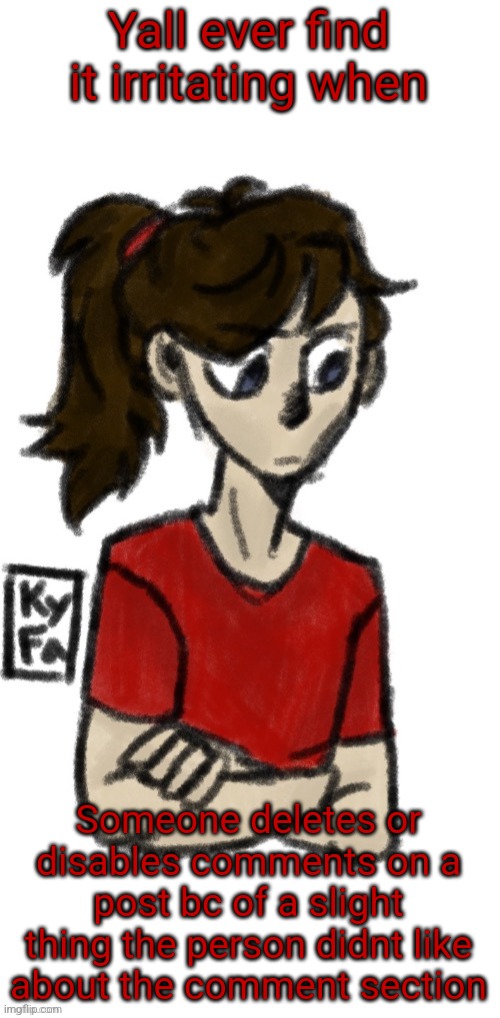 Dea (credits to ItsKyFa1 for the drawing) | Yall ever find it irritating when; Someone deletes or disables comments on a post bc of a slight thing the person didnt like about the comment section | image tagged in dea credits to itskyfa1 for the drawing | made w/ Imgflip meme maker