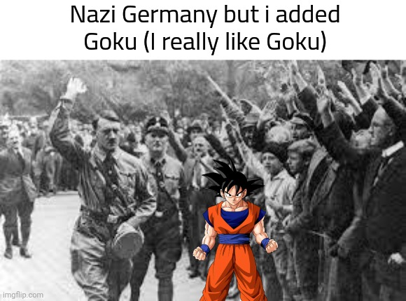 Nazi Germany but i added Goku | Nazi Germany but i added Goku (I really like Goku) | made w/ Imgflip meme maker