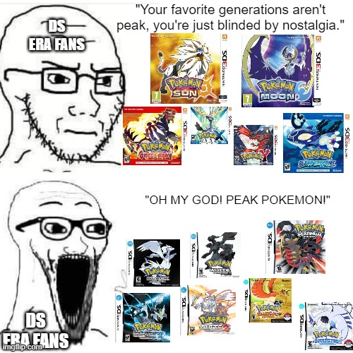 I am gonna get alot of hate for this... | DS ERA FANS; "Your favorite generations aren't peak, you're just blinded by nostalgia."; "OH MY GOD! PEAK POKEMON!"; DS ERA FANS | image tagged in soyjack not impressed soyjack impressed,pokemon,nostalgia,nostalgia bias | made w/ Imgflip meme maker