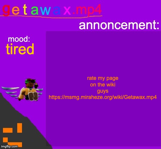 https://msmg.miraheze.org/wiki/Getawax.mp4 | rate my page on the wiki guys https://msmg.miraheze.org/wiki/Getawax.mp4; tired | image tagged in getawax mp4 announcement template | made w/ Imgflip meme maker
