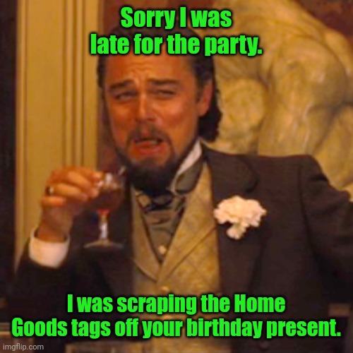 Happy Birthday | Sorry I was late for the party. I was scraping the Home Goods tags off your birthday present. | image tagged in memes,laughing leo,fun | made w/ Imgflip meme maker