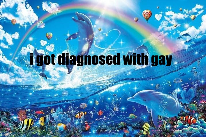 Happy dolphin rainbow | i got diagnosed with gay | image tagged in happy dolphin rainbow | made w/ Imgflip meme maker