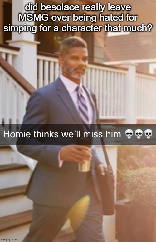 Homie thinks we’ll miss him | did besolace really leave MSMG over being hated for simping for a character that much? | image tagged in homie thinks we ll miss him | made w/ Imgflip meme maker