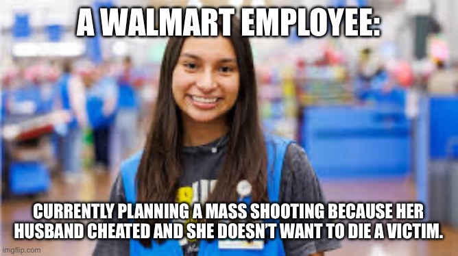 A WALMART EMPLOYEE:; CURRENTLY PLANNING A MASS SHOOTING BECAUSE HER HUSBAND CHEATED AND SHE DOESN’T WANT TO DIE A VICTIM. | made w/ Imgflip meme maker