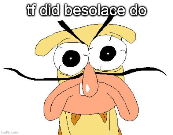 Angry Noise | tf did besolace do | image tagged in angry noise | made w/ Imgflip meme maker