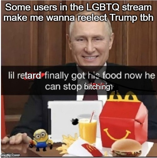 lil retard finally got his food now he can stop bitching | Some users in the LGBTQ stream make me wanna reelect Trump tbh | image tagged in lil retard finally got his food now he can stop bitching | made w/ Imgflip meme maker
