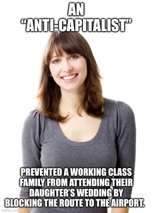 AN “ANTI-CAPITALIST”; PREVENTED A WORKING CLASS FAMILY FROM ATTENDING THEIR DAUGHTER’S WEDDING BY BLOCKING THE ROUTE TO THE AIRPORT. | made w/ Imgflip meme maker