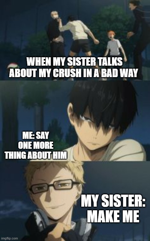 Kageyama and Sucki | WHEN MY SISTER TALKS ABOUT MY CRUSH IN A BAD WAY; ME: SAY ONE MORE THING ABOUT HIM; MY SISTER: MAKE ME | image tagged in kageyama and sucki | made w/ Imgflip meme maker