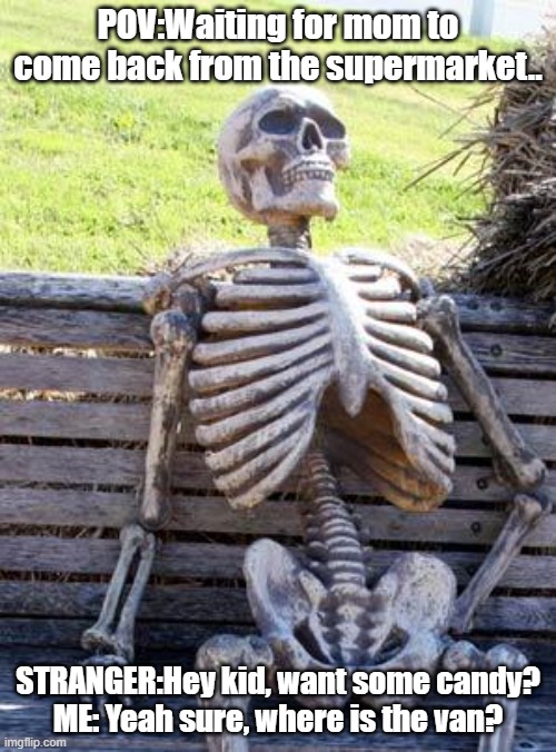 Waiting problem | POV:Waiting for mom to come back from the supermarket.. STRANGER:Hey kid, want some candy?
ME: Yeah sure, where is the van? | image tagged in memes,waiting skeleton | made w/ Imgflip meme maker