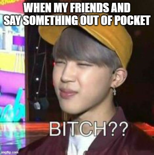 bitch ??? BTS | WHEN MY FRIENDS AND SAY SOMETHING OUT OF POCKET | image tagged in bitch bts | made w/ Imgflip meme maker