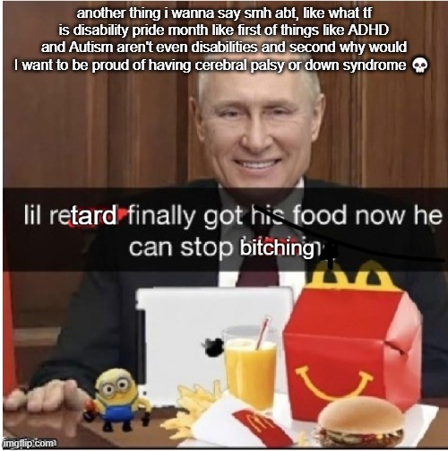lil retard finally got his food now he can stop bitching | another thing i wanna say smh abt, like what tf is disability pride month like first of things like ADHD and Autism aren't even disabilities and second why would I want to be proud of having cerebral palsy or down syndrome 💀 | image tagged in lil retard finally got his food now he can stop bitching | made w/ Imgflip meme maker