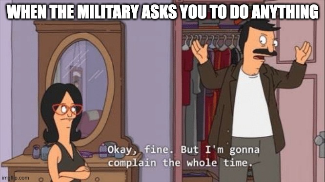 Bob's Burgers complaint | WHEN THE MILITARY ASKS YOU TO DO ANYTHING | image tagged in bob's burgers complaint | made w/ Imgflip meme maker