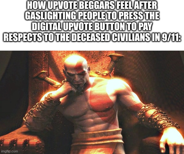 hop off | HOW UPVOTE BEGGARS FEEL AFTER GASLIGHTING PEOPLE TO PRESS THE DIGITAL UPVOTE BUTTON TO PAY RESPECTS TO THE DECEASED CIVILIANS IN 9/11: | image tagged in kratos sitting on his throne,relatable,memes,upvote begging,upvote beggars,kratos | made w/ Imgflip meme maker