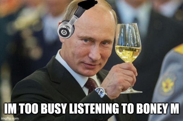 Putin Cheers | IM TOO BUSY LISTENING TO BONEY M | image tagged in putin cheers | made w/ Imgflip meme maker