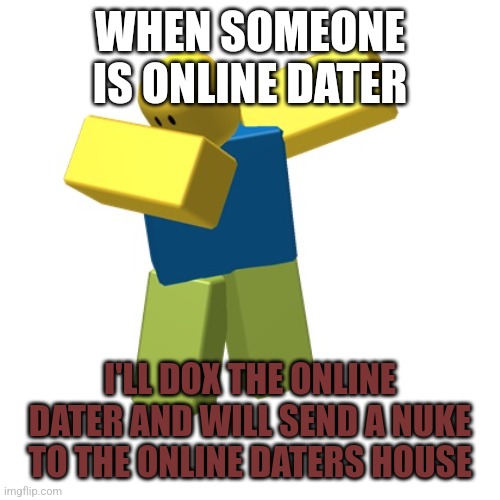 GET N00BED ONLINE DATERS! | WHEN SOMEONE IS ONLINE DATER; I'LL DOX THE ONLINE DATER AND WILL SEND A NUKE TO THE ONLINE DATERS HOUSE | image tagged in roblox dab | made w/ Imgflip meme maker