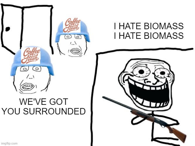 We've got you surrounded! | I HATE BIOMASS
I HATE BIOMASS; WE'VE GOT YOU SURROUNDED | image tagged in we've got you surrounded | made w/ Imgflip meme maker