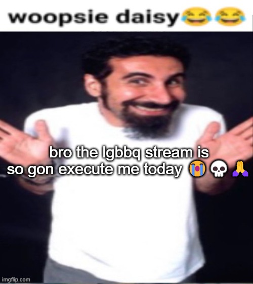 Serj tankian whoopsie daisy | bro the lgbbq stream is so gon execute me today 😭💀🙏 | image tagged in serj tankian whoopsie daisy | made w/ Imgflip meme maker