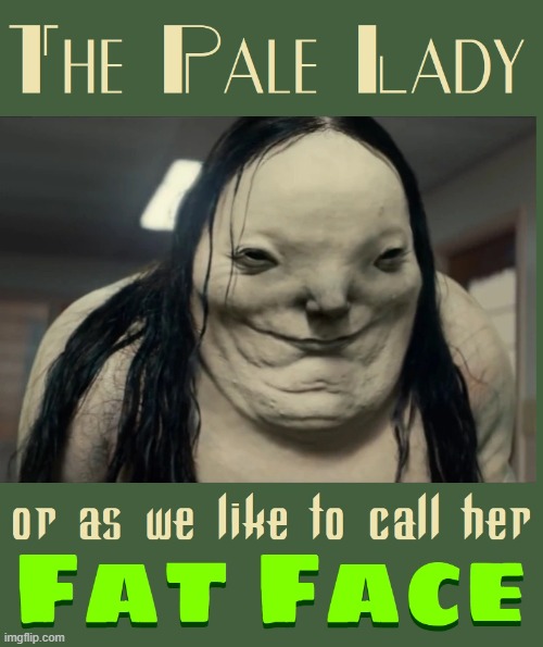 The Name Fat Face Angers the Pale Lady | image tagged in vince vance,monsters,cursed memes,pale lady,scary memes,frightening | made w/ Imgflip meme maker