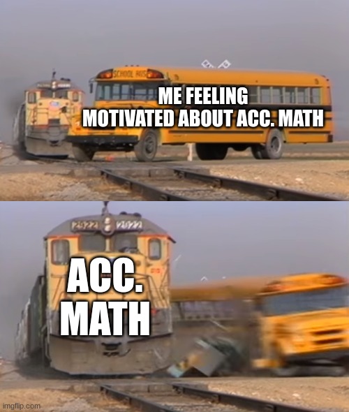 How i feel | ME FEELING MOTIVATED ABOUT ACC. MATH; ACC. MATH | image tagged in a train hitting a school bus | made w/ Imgflip meme maker