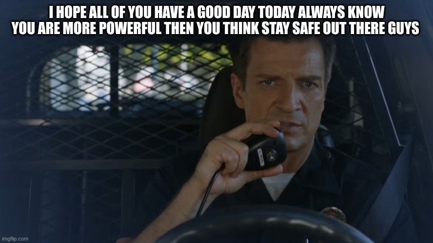 police officer | I HOPE ALL OF YOU HAVE A GOOD DAY TODAY ALWAYS KNOW YOU ARE MORE POWERFUL THEN YOU THINK STAY SAFE OUT THERE GUYS | image tagged in police officer | made w/ Imgflip meme maker