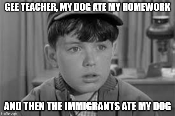 Dog ate Beaver's homework | GEE TEACHER, MY DOG ATE MY HOMEWORK; AND THEN THE IMMIGRANTS ATE MY DOG | image tagged in dog,leave it to beaver,homework | made w/ Imgflip meme maker