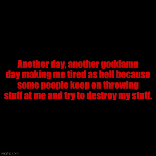 . | Another day, another goddamn day making me tired as hell because some people keep on throwing stuff at me and try to destroy my stuff. | made w/ Imgflip meme maker