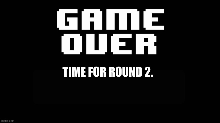 TIME FOR ROUND 2. | image tagged in undertale game over | made w/ Imgflip meme maker