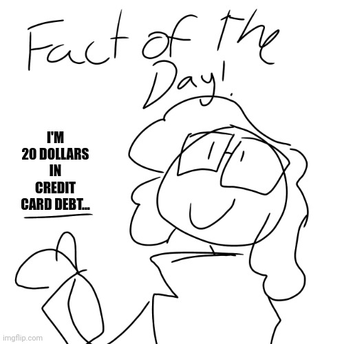 Fact of the day! | I'M 20 DOLLARS IN CREDIT CARD DEBT... | image tagged in fact of the day | made w/ Imgflip meme maker