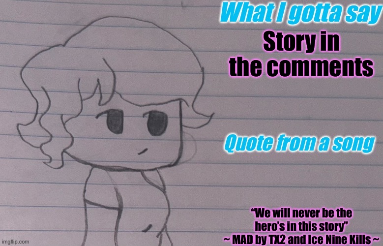 hehe :3 | Story in the comments; “We will never be the hero’s in this story”
~ MAD by TX2 and Ice Nine Kills ~ | image tagged in autumnthespacequeen s announcement template v4 | made w/ Imgflip meme maker