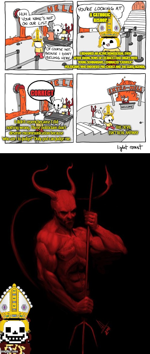 Bad Churchmen | A CATHOLIC 
BISHOP. I REMAINED AN ACTIVE HOMOSEXUAL EVEN AFTER TAKING VOWS OF CELIBACY. I HAD ORGIES WITH YOUNG SEMINARIANS. I EMBRACED "CAT | image tagged in extra hell,the devil | made w/ Imgflip meme maker