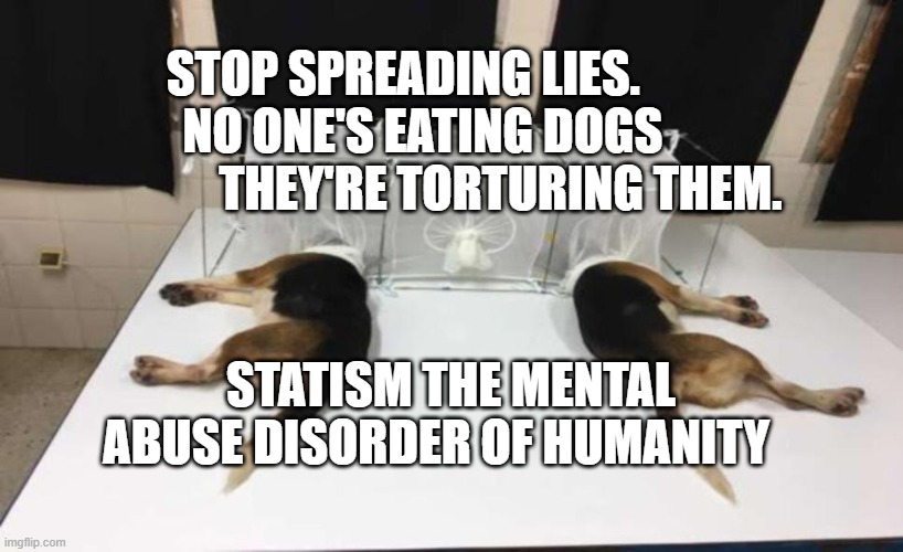 Fauci Beagles | STOP SPREADING LIES.             NO ONE'S EATING DOGS                      THEY'RE TORTURING THEM. STATISM THE MENTAL ABUSE DISORDER OF HUMANITY | image tagged in fauci beagles | made w/ Imgflip meme maker