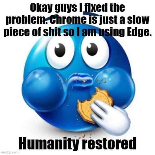 blue emoji eating | Okay guys I fixed the problem. Chrome is just a slow piece of shit so I am using Edge. Humanity restored | image tagged in blue emoji eating | made w/ Imgflip meme maker