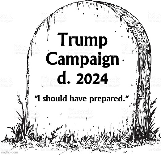 Trump
Campaign
d. 2024; "I should have prepared." | image tagged in trump,debate,disaster,incompetence,wipeout,be prepared | made w/ Imgflip meme maker