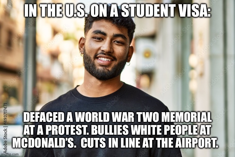 IN THE U.S. ON A STUDENT VISA:; DEFACED A WORLD WAR TWO MEMORIAL AT A PROTEST. BULLIES WHITE PEOPLE AT MCDONALD’S.  CUTS IN LINE AT THE AIRPORT. | made w/ Imgflip meme maker