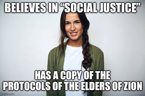 BELIEVES IN “SOCIAL JUSTICE”; HAS A COPY OF THE PROTOCOLS OF THE ELDERS OF ZION | made w/ Imgflip meme maker