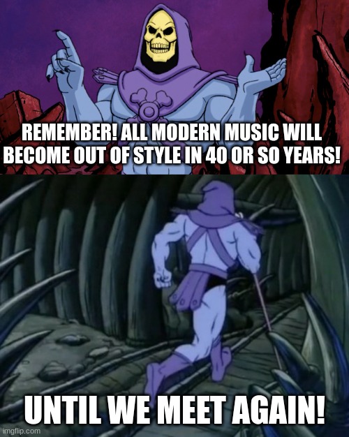 music | REMEMBER! ALL MODERN MUSIC WILL BECOME OUT OF STYLE IN 40 OR SO YEARS! UNTIL WE MEET AGAIN! | image tagged in skeletor until we meet again,music | made w/ Imgflip meme maker