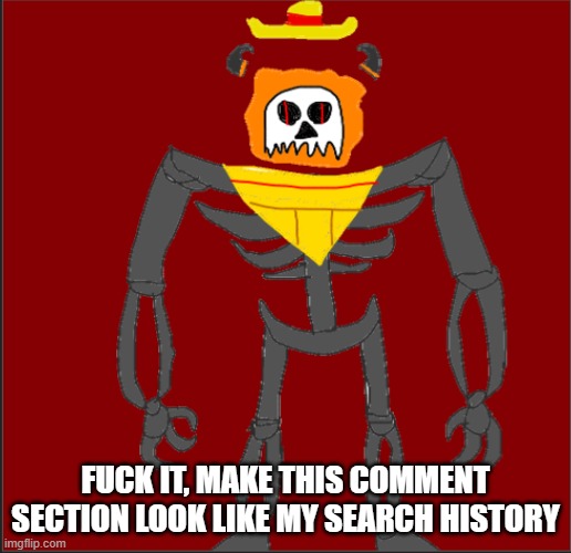 Bleh | FUCK IT, MAKE THIS COMMENT SECTION LOOK LIKE MY SEARCH HISTORY | image tagged in mexican infernal | made w/ Imgflip meme maker