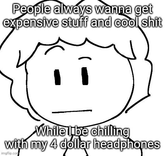 ayo? | People always wanna get expensive stuff and cool shit; While I be chilling with my 4 dollar headphones | image tagged in ayo | made w/ Imgflip meme maker