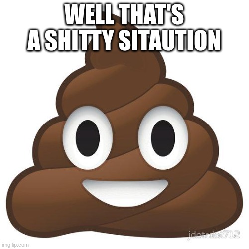 poop | WELL THAT'S A SHITTY SITAUTION | image tagged in poop | made w/ Imgflip meme maker