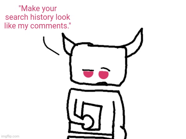 Due to being at school, my drawing budget has shat itself. | "Make your search history look like my comments." | made w/ Imgflip meme maker