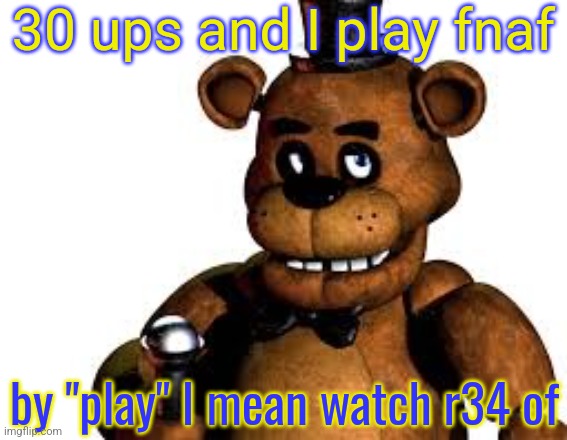 Freddy | 30 ups and I play fnaf; by "play" I mean watch r34 of | image tagged in freddy | made w/ Imgflip meme maker