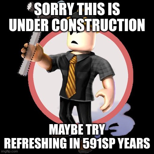 Roblox Content Deleted | SORRY THIS IS UNDER CONSTRUCTION; MAYBE TRY REFRESHING IN 591SP YEARS | image tagged in roblox content deleted | made w/ Imgflip meme maker