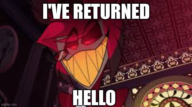 I'm baaaack! | I'VE RETURNED; HELLO | image tagged in alastor looking down menacingly | made w/ Imgflip meme maker