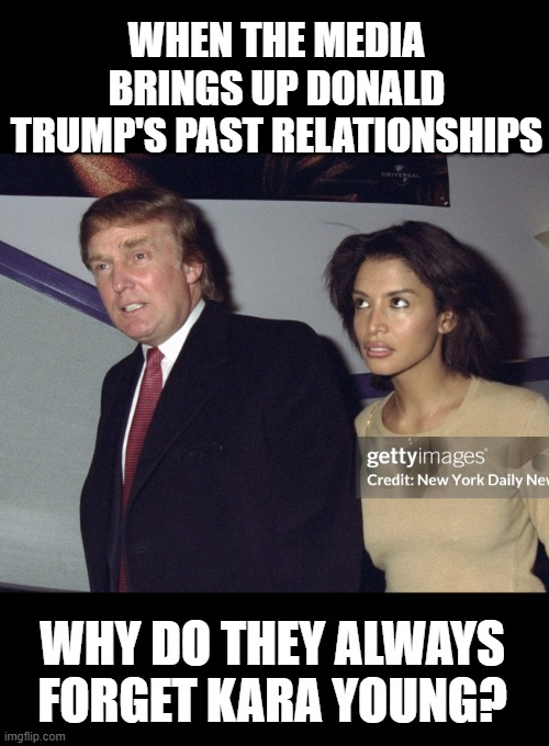 even proposed marriage | WHEN THE MEDIA BRINGS UP DONALD TRUMP'S PAST RELATIONSHIPS; WHY DO THEY ALWAYS FORGET KARA YOUNG? | image tagged in biased media | made w/ Imgflip meme maker