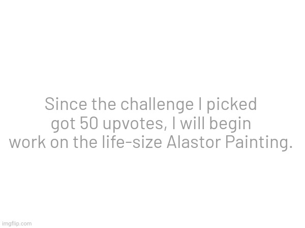 Since the challenge I picked got 50 upvotes, I will begin work on the life-size Alastor Painting. | made w/ Imgflip meme maker