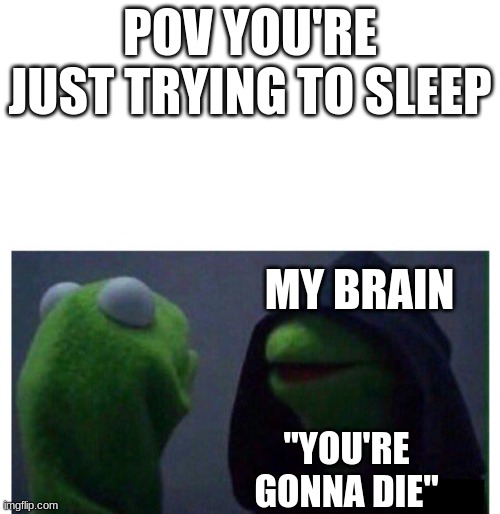 Evil Kermit | POV YOU'RE JUST TRYING TO SLEEP; MY BRAIN; "YOU'RE GONNA DIE" | image tagged in evil kermit | made w/ Imgflip meme maker