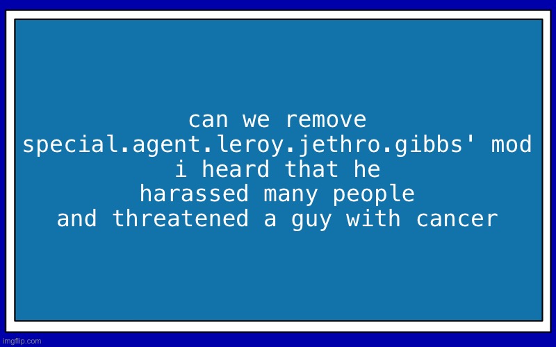 Fries_BFDI's blue text temp | can we remove special.agent.leroy.jethro.gibbs' mod
i heard that he harassed many people and threatened a guy with cancer | image tagged in fries_bfdi's blue text temp | made w/ Imgflip meme maker